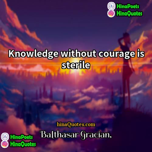Balthasar Gracian Quotes | Knowledge without courage is sterile.
  